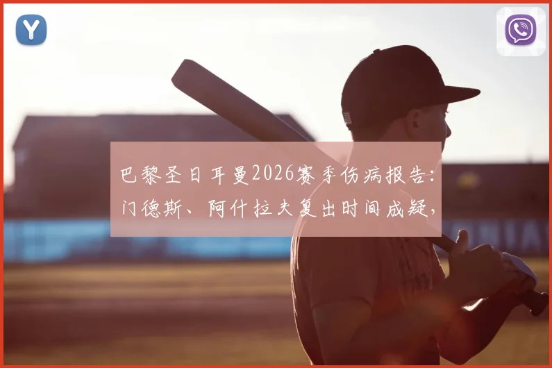 巴黎圣日耳曼2026赛季伤病报告：门德斯、阿什拉夫复出时间成疑，完整名单及影响解析