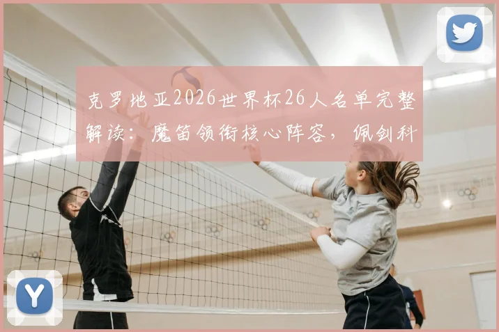 克罗地亚2026世界杯26人名单完整解读:魔笛领衔核心阵容,佩剑科瓦契奇等球星悉数在列
