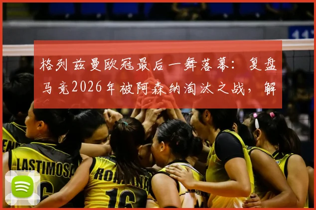 格列兹曼欧冠最后一舞落幕:复盘马竞2026年被阿森纳淘汰之战,解析其转投美职联的深远影响