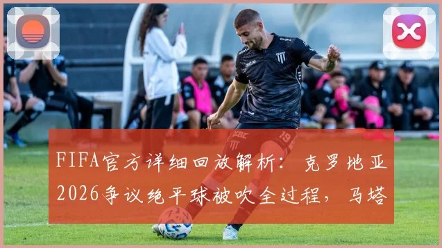 FIFA官方详细回放解析:克罗地亚2026争议绝平球被吹全过程,马塔诺维奇与韦加触球事实确认