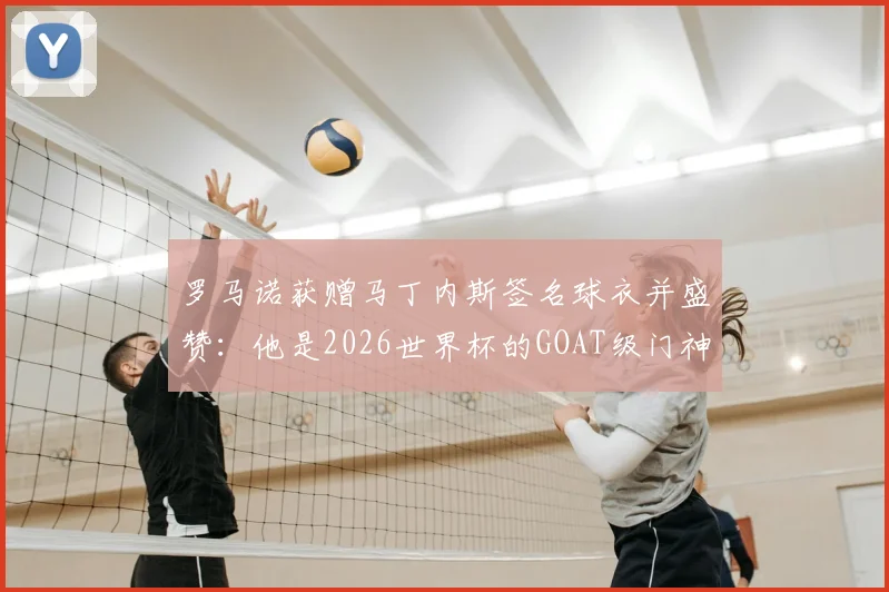 罗马诺获赠马丁内斯签名球衣并盛赞:他是2026世界杯的GOAT级门神,合照引爆社媒