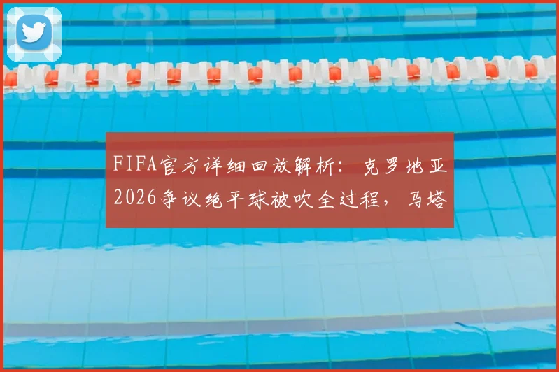 FIFA官方详细回放解析：克罗地亚2026争议绝平球被吹全过程，马塔诺维奇与韦加触球事实确认