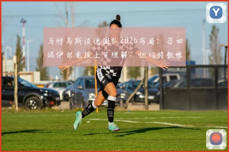 马特乌斯谈德国队2026布局:召回诺伊尔竞技上可理解,但门将教练鲍曼处境尴尬引发业内讨论