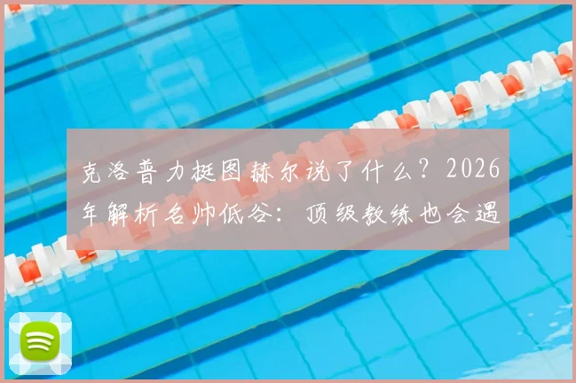 克洛普力挺图赫尔说了什么?2026年解析名帅低谷:顶级教练也会遇平局,出色与否看长期
