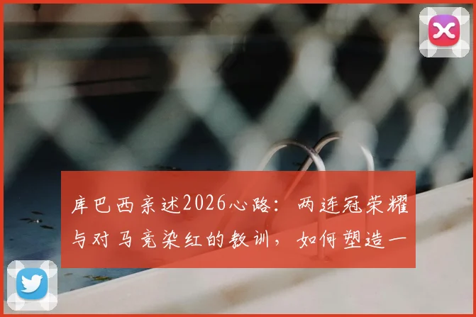 库巴西亲述2026心路:两连冠荣耀与对马竞染红的教训,如何塑造一名顶级后卫的成长