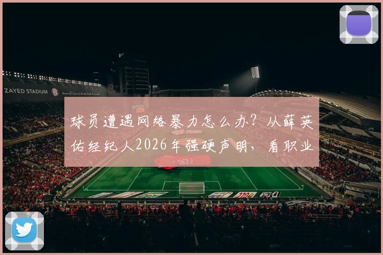 球员遭遇网络暴力怎么办?从薛英佑经纪人2026年强硬声明,看职业体育的权益保护与球迷评论边界
