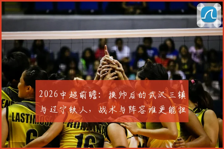 2026中超前瞻：换帅后的武汉三镇与辽宁铁人，战术与阵容谁更能扭转颓势？新教练首秀看点解析