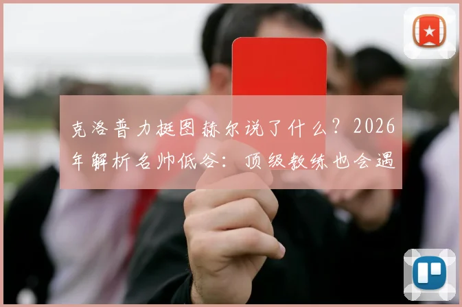 克洛普力挺图赫尔说了什么？2026年解析名帅低谷：顶级教练也会遇平局，出色与否看长期