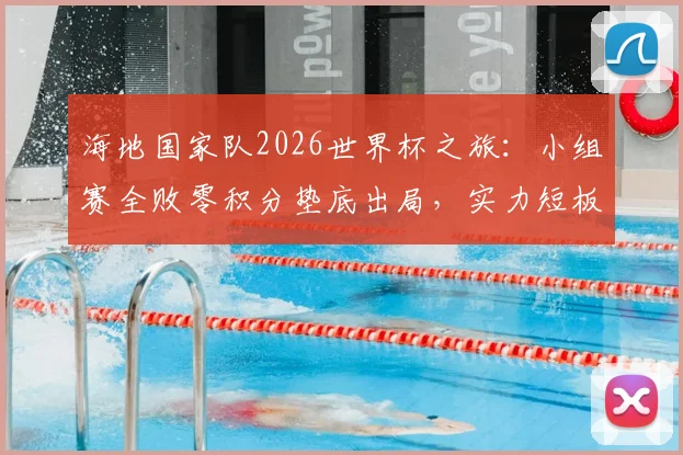 海地国家队2026世界杯之旅：小组赛全败零积分垫底出局，实力短板与未来展望深度探讨