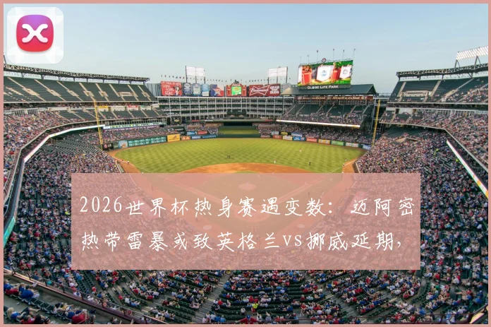 2026世界杯热身赛遇变数：迈阿密热带雷暴或致英格兰vs挪威延期，一文看懂赛事调整规则与应对