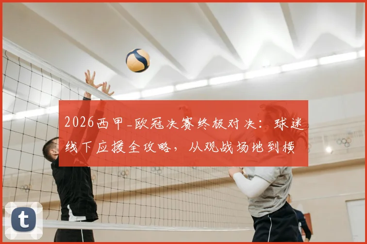 2026西甲_欧冠决赛终极对决：球迷线下应援全攻略，从观战场地到横幅标语一站备齐