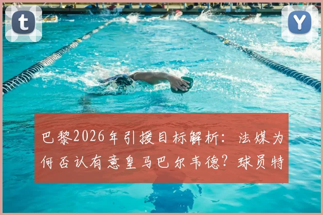 巴黎2026年引援目标解析:法媒为何否认有意皇马巴尔韦德?球员特点与价格成关键障碍