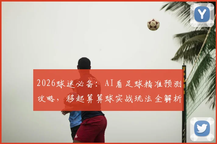 2026球迷必备：AI看足球精准预测攻略，移起算算球实战玩法全解析