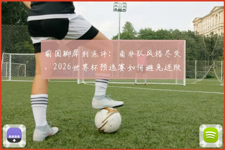 前国脚犀利点评:南非队风格尽失,2026世界杯预选赛如何避免连败?出线形势深度分析