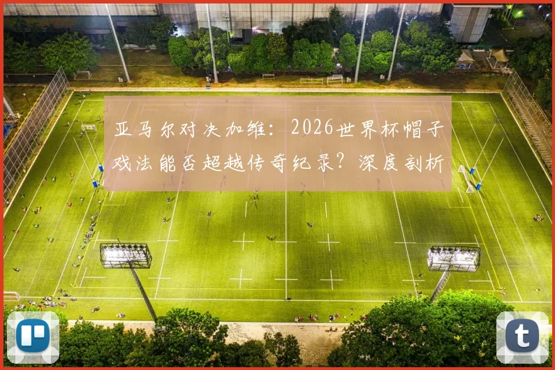 亚马尔对决加维:2026世界杯帽子戏法能否超越传奇纪录?深度剖析两位天才的挑战之路