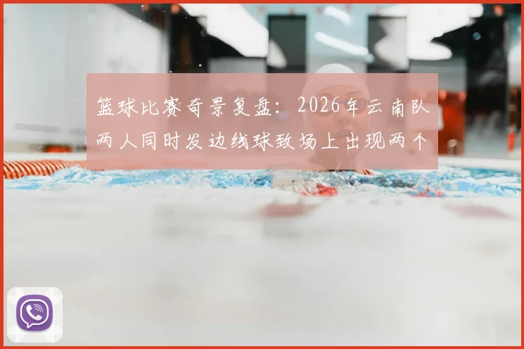 篮球比赛奇景复盘:2026年云南队两人同时发边线球致场上出现两个球,进球为何被判无效?详细解析规则判罚依据
