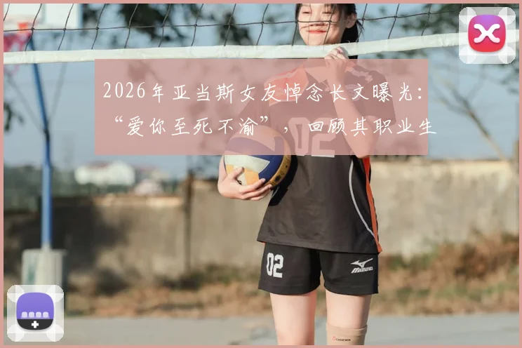 2026年亚当斯女友悼念长文曝光:“爱你至死不渝”,回顾其职业生涯与两人感人瞬间