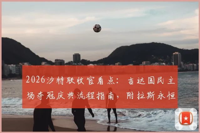 2026沙特联收官看点:吉达国民主场夺冠庆典流程指南,附拉斯永恒提前保级成功原因解析