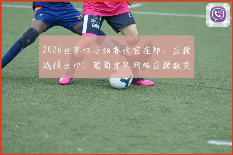 2026世界杯小组赛收官在即,应援战报出炉:葡萄牙队网络应援数突破40万大关