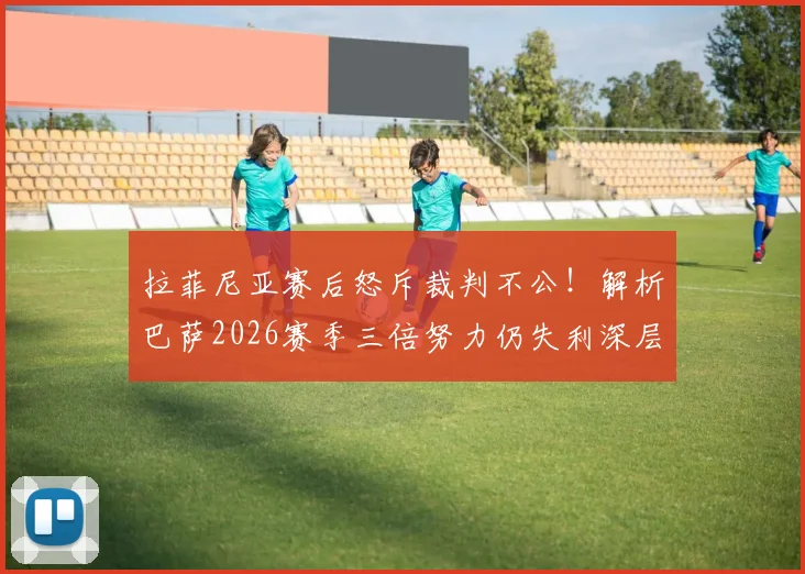 拉菲尼亚赛后怒斥裁判不公!解析巴萨2026赛季三倍努力仍失利深层原因,球迷热议判罚争议